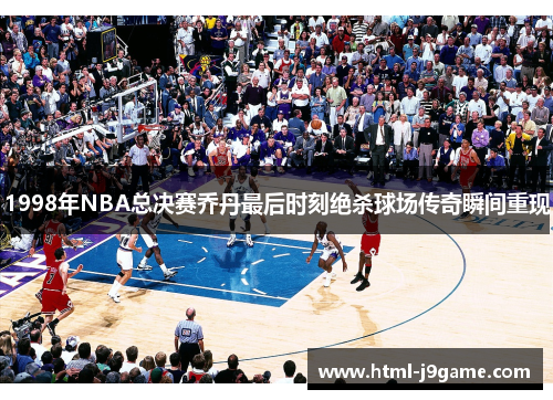 1998年NBA总决赛乔丹最后时刻绝杀球场传奇瞬间重现