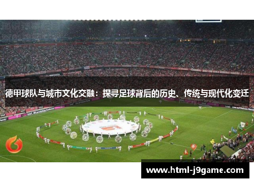 德甲球队与城市文化交融：探寻足球背后的历史、传统与现代化变迁