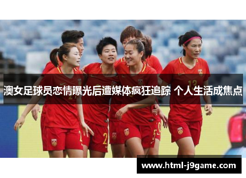 澳女足球员恋情曝光后遭媒体疯狂追踪 个人生活成焦点