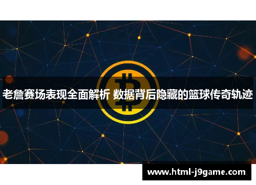 老詹赛场表现全面解析 数据背后隐藏的篮球传奇轨迹