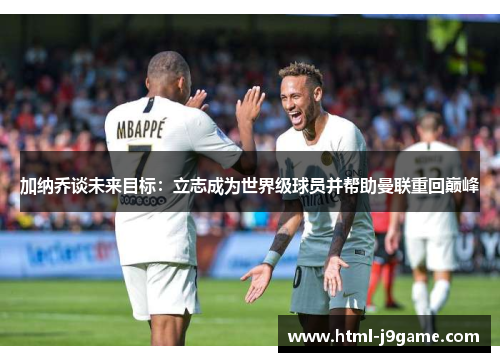 加纳乔谈未来目标：立志成为世界级球员并帮助曼联重回巅峰