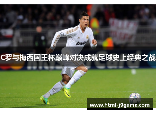 C罗与梅西国王杯巅峰对决成就足球史上经典之战