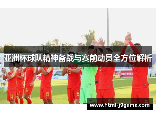 亚洲杯球队精神备战与赛前动员全方位解析