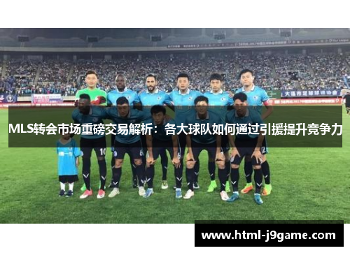 MLS转会市场重磅交易解析：各大球队如何通过引援提升竞争力
