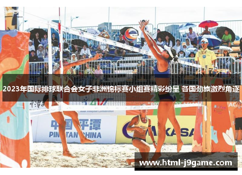 2023年国际排球联合会女子非洲锦标赛小组赛精彩纷呈 各国劲旅激烈角逐