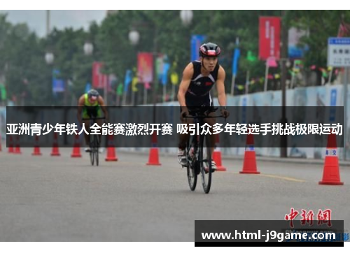 亚洲青少年铁人全能赛激烈开赛 吸引众多年轻选手挑战极限运动