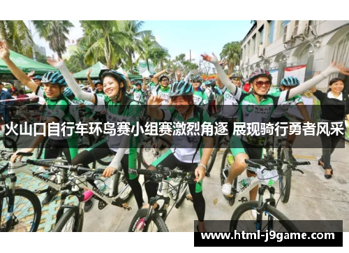 火山口自行车环岛赛小组赛激烈角逐 展现骑行勇者风采
