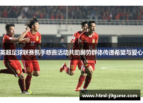 英超足球联赛携手慈善活动共助弱势群体传递希望与爱心