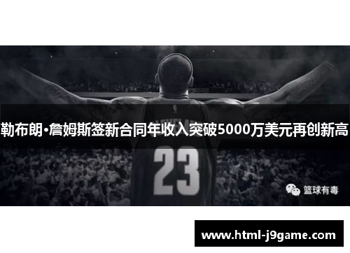 勒布朗·詹姆斯签新合同年收入突破5000万美元再创新高
