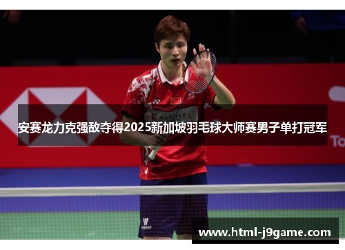 安赛龙力克强敌夺得2025新加坡羽毛球大师赛男子单打冠军