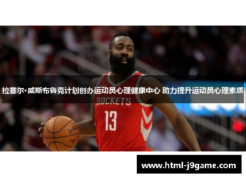 拉塞尔·威斯布鲁克计划创办运动员心理健康中心 助力提升运动员心理素质