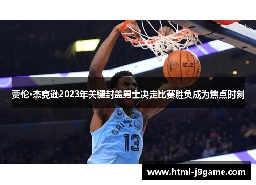 贾伦·杰克逊2023年关键封盖勇士决定比赛胜负成为焦点时刻