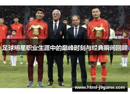 足球明星职业生涯中的巅峰时刻与经典瞬间回顾