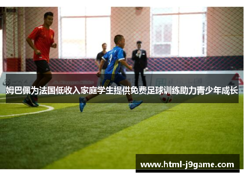 姆巴佩为法国低收入家庭学生提供免费足球训练助力青少年成长
