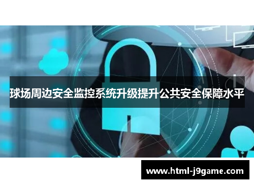 球场周边安全监控系统升级提升公共安全保障水平