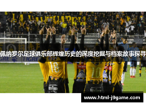 佩纳罗尔足球俱乐部辉煌历史的深度挖掘与档案故事探寻