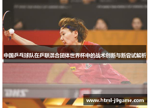 中国乒乓球队在乒联混合团体世界杯中的战术创新与新尝试解析