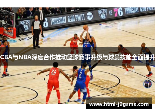 CBA与NBA深度合作推动篮球赛事升级与球员技能全面提升