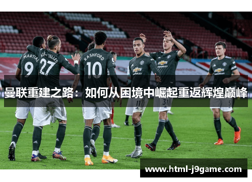 曼联重建之路：如何从困境中崛起重返辉煌巅峰
