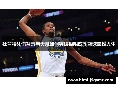 杜兰特凭借智慧与天赋如何突破极限成就篮球巅峰人生