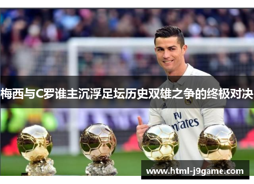 梅西与C罗谁主沉浮足坛历史双雄之争的终极对决