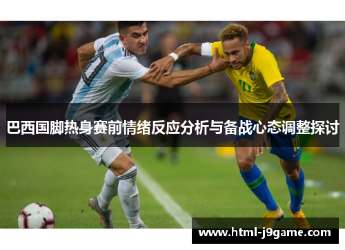 巴西国脚热身赛前情绪反应分析与备战心态调整探讨