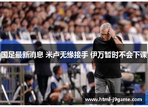 国足最新消息 米卢无缘接手 伊万暂时不会下课