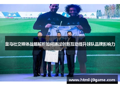 皇马社交媒体战略解析如何通过创新互动提升球队品牌影响力