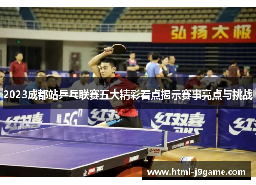 2023成都站乒乓联赛五大精彩看点揭示赛事亮点与挑战