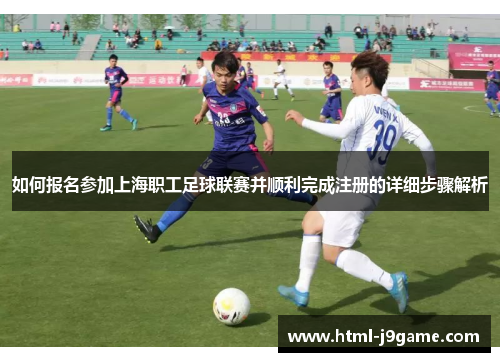 如何报名参加上海职工足球联赛并顺利完成注册的详细步骤解析