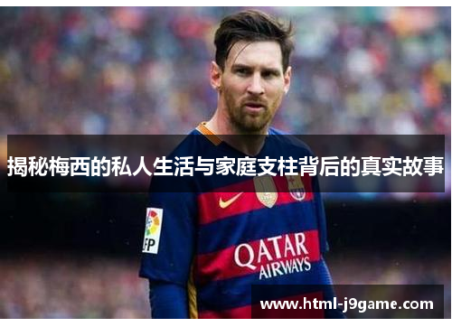 揭秘梅西的私人生活与家庭支柱背后的真实故事