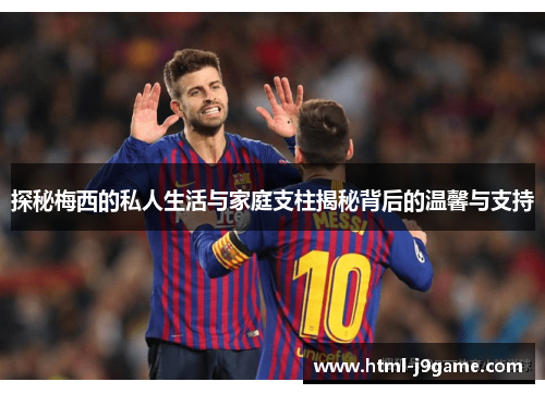 探秘梅西的私人生活与家庭支柱揭秘背后的温馨与支持
