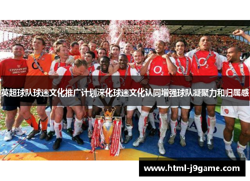 英超球队球迷文化推广计划深化球迷文化认同增强球队凝聚力和归属感