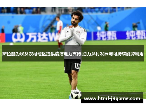 萨拉赫为埃及农村地区提供清洁电力支持 助力乡村发展与可持续能源利用
