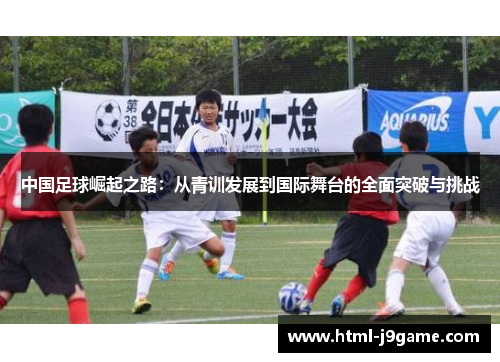 中国足球崛起之路：从青训发展到国际舞台的全面突破与挑战