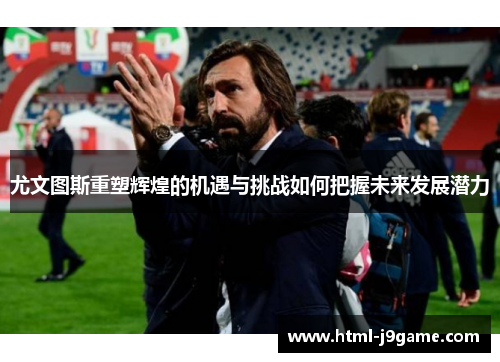 尤文图斯重塑辉煌的机遇与挑战如何把握未来发展潜力