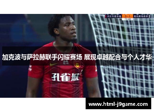 加克波与萨拉赫联手闪耀赛场 展现卓越配合与个人才华