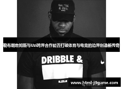 勒布朗詹姆斯与Uzi跨界合作能否打破体育与电竞的边界创造新传奇