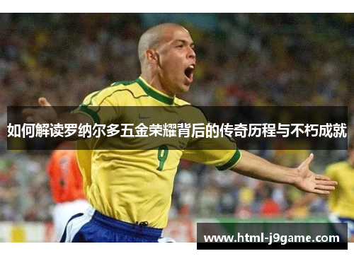 如何解读罗纳尔多五金荣耀背后的传奇历程与不朽成就