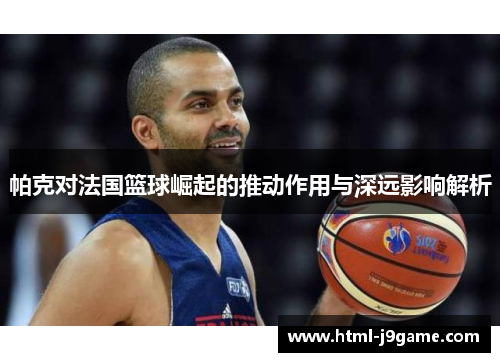 帕克对法国篮球崛起的推动作用与深远影响解析