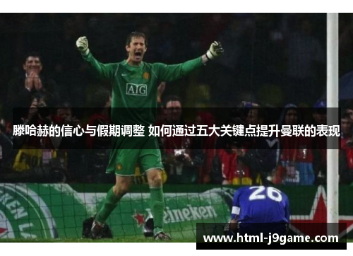 滕哈赫的信心与假期调整 如何通过五大关键点提升曼联的表现