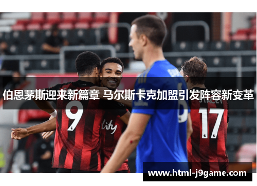 伯恩茅斯迎来新篇章 马尔斯卡克加盟引发阵容新变革