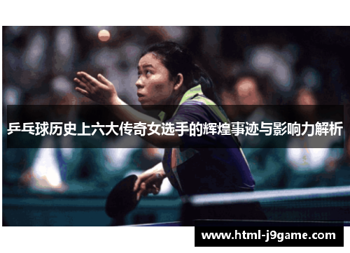 乒乓球历史上六大传奇女选手的辉煌事迹与影响力解析