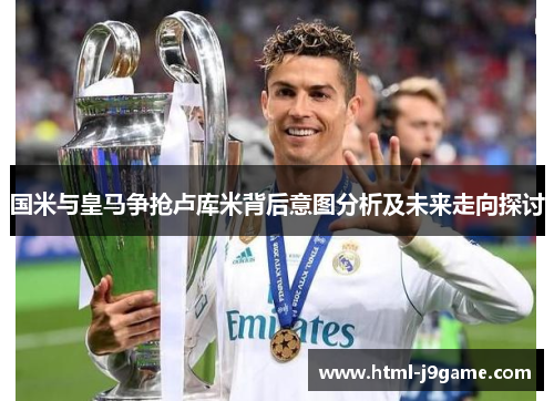 国米与皇马争抢卢库米背后意图分析及未来走向探讨