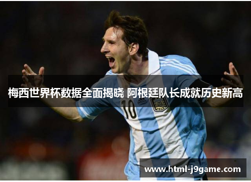 梅西世界杯数据全面揭晓 阿根廷队长成就历史新高