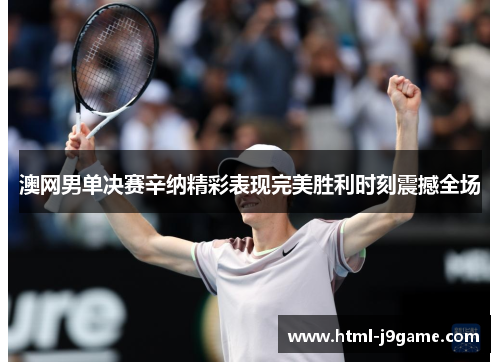 澳网男单决赛辛纳精彩表现完美胜利时刻震撼全场
