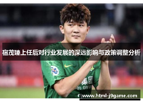 宿茂臻上任后对行业发展的深远影响与政策调整分析