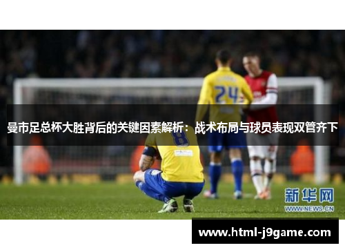 曼市足总杯大胜背后的关键因素解析：战术布局与球员表现双管齐下