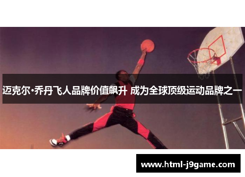 迈克尔·乔丹飞人品牌价值飙升 成为全球顶级运动品牌之一