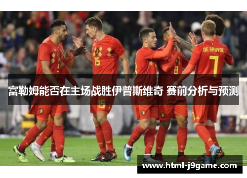 富勒姆能否在主场战胜伊普斯维奇 赛前分析与预测